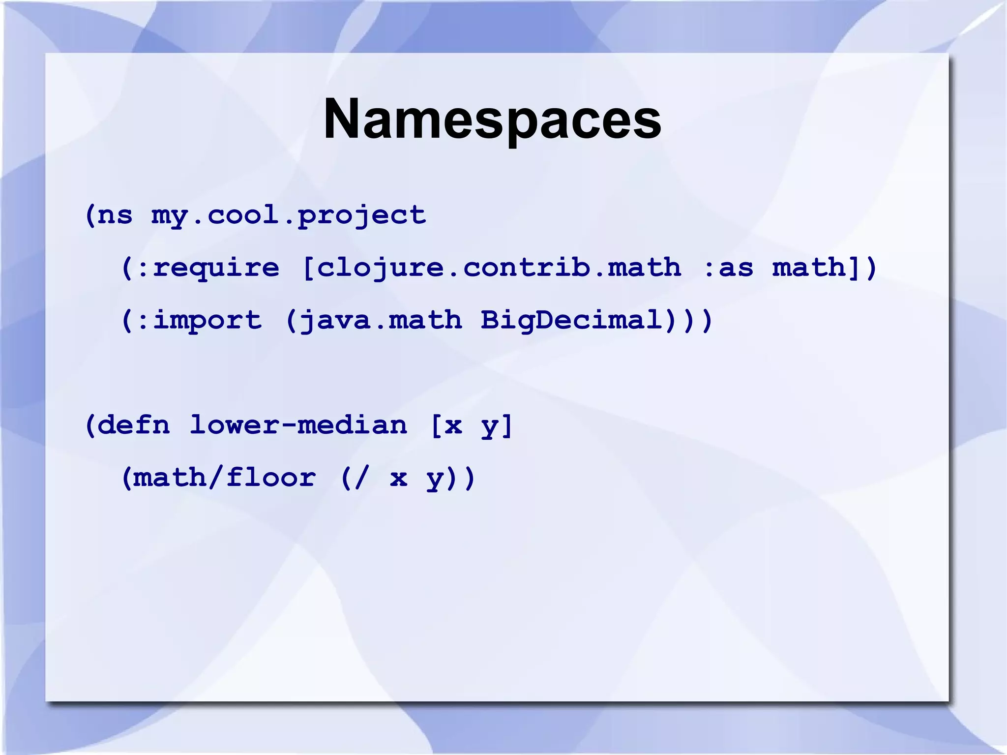 Namespaces (ns my.cool.project (:require [clojure.contrib.math :as math]) (:import (java.math BigDecimal))) (defn lower-median [x y] (math/floor (/ x y)) 