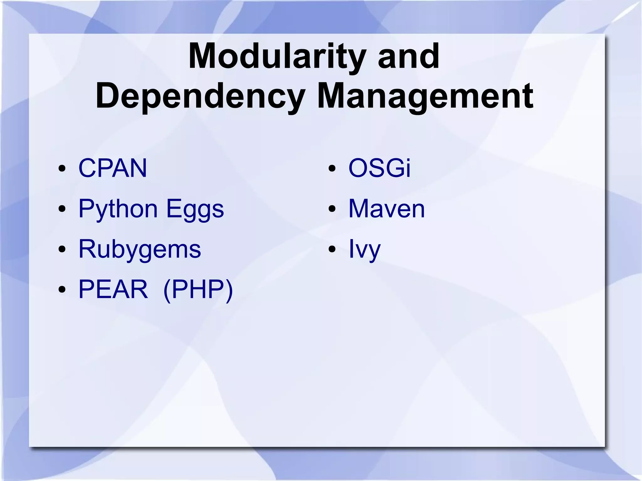 Modularity and Dependency Management ● CPAN ● OSGi ● Python Eggs ● Maven ● Rubygems ● Ivy ● PEAR (PHP) 