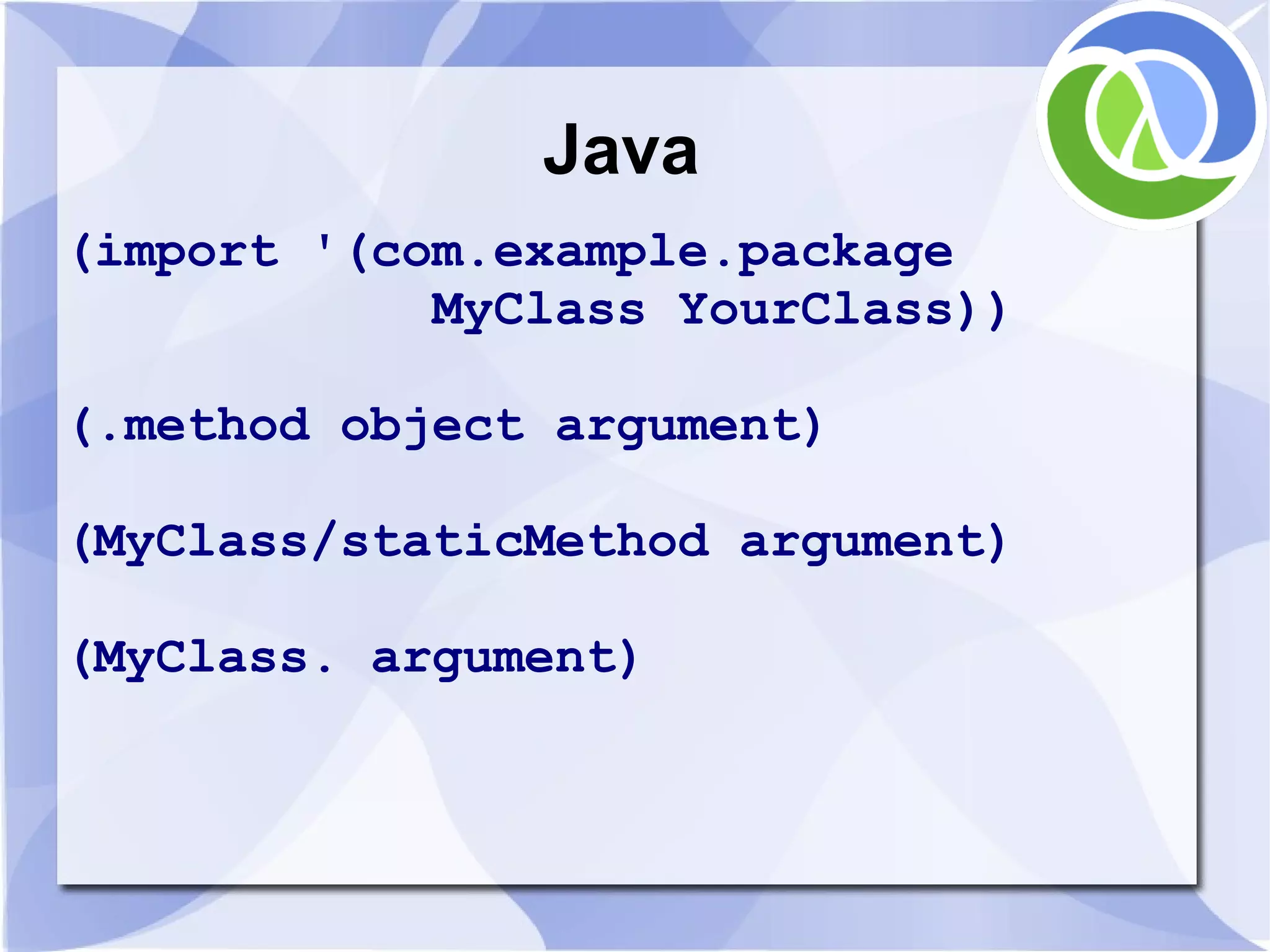 Java (import '(com.example.package MyClass YourClass)) (.method object argument) (MyClass/staticMethod argument) (MyClass. argument) 