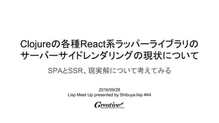 Clojureの各種React系ラッパーライブラリの
サーバーサイドレンダリングの現状について
SPAとSSR、現実解について考えてみる
2016/09/28
Lisp Meet Up presented by Shibuya.lisp #44
 