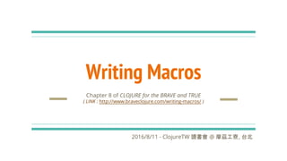 Writing Macros
Chapter 8 of CLOJURE for the BRAVE and TRUE
( LINK : http://www.braveclojure.com/writing-macros/ )
2016/8/11 - ClojureTW 讀書會 @ 摩茲工寮, 台北
 
