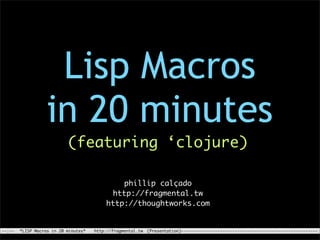 Lisp Macros
                   in 20 minutes
                           (featuring ‘clojure)

                                               phillip calçado
                                            http://fragmental.tw
                                          http://thoughtworks.com


--:--   *LISP Macros in 20 minutes*   http://fragmental.tw (Presentation)--------------------------------------------------------
 