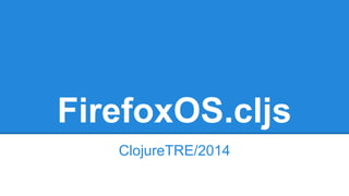 FirefoxOS.cljs 
ClojureTRE/2014 
 