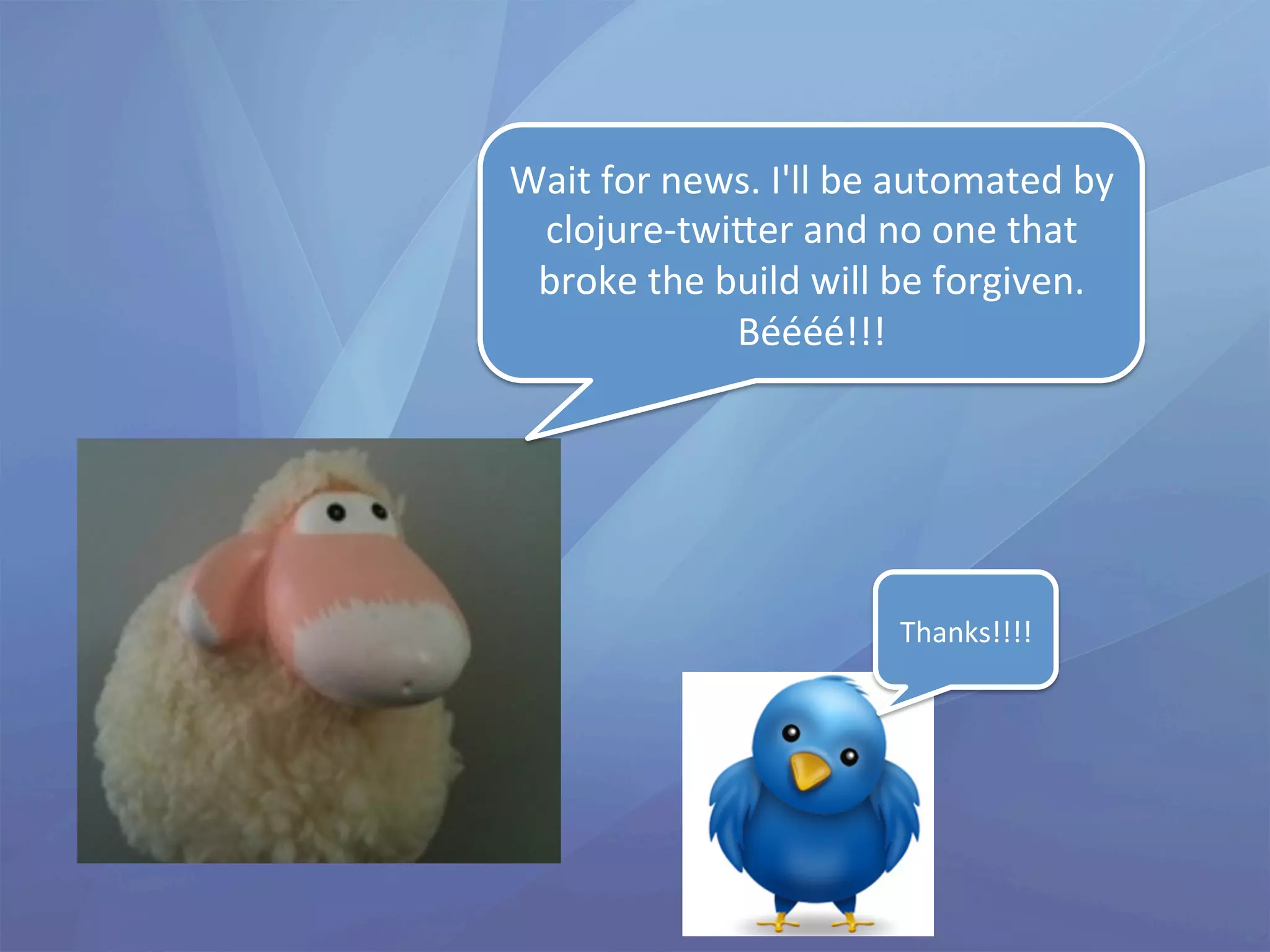 Wait	
  for	
  news.	
  I'll	
  be	
  automated	
  by	
  
 clojure-­‐twi<er	
  and	
  no	
  one	
  that	
  
 broke	
  the	
  build	
  will	
  be	
  forgiven.	
  
                  Béééé!!!	
  




                                    Thanks!!!!	
  
 