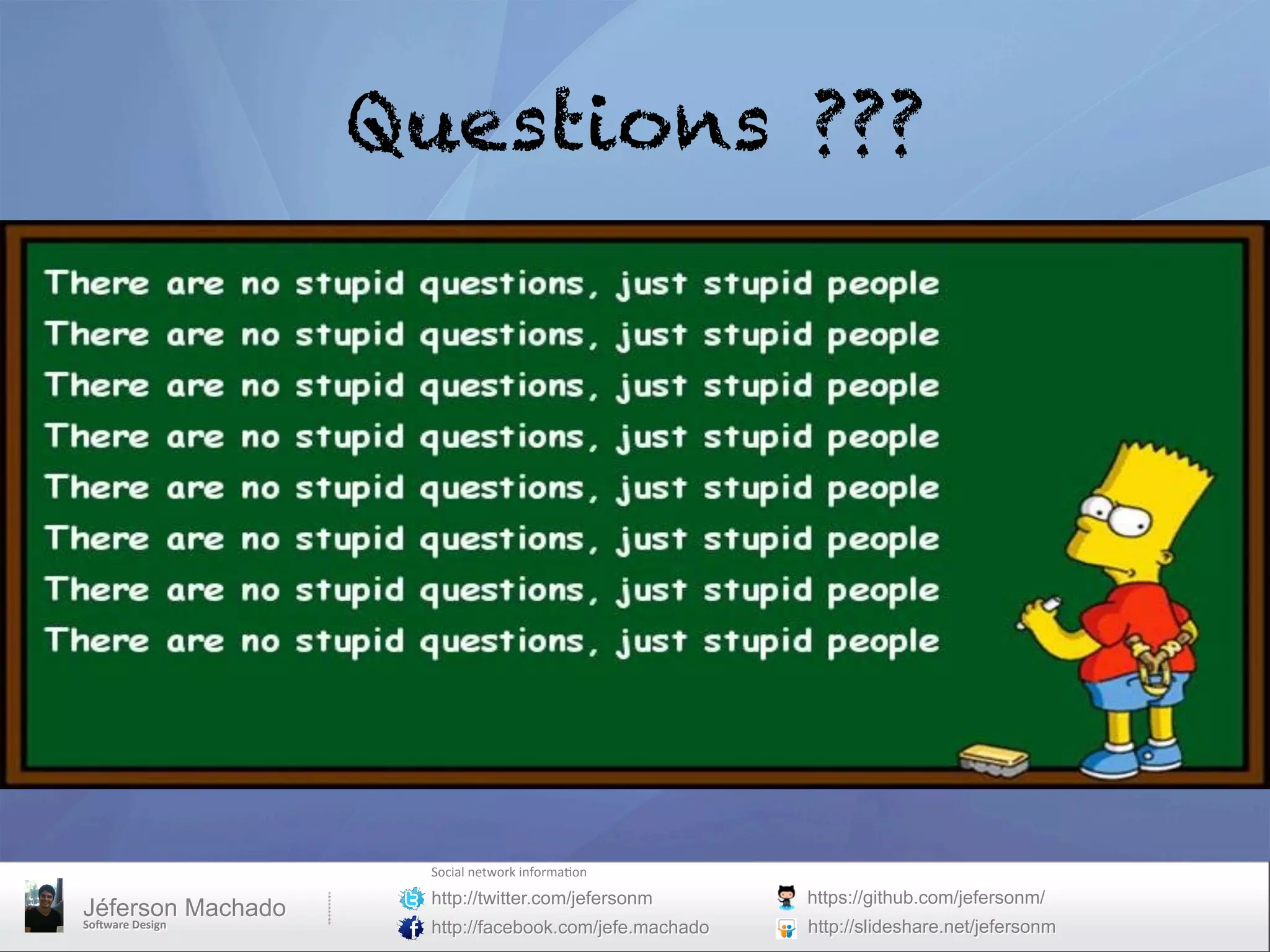 Questions ???	
  




                          Social	
  network	
  informa0on	
  
                          http://twitter.com/jefersonm          https://github.com/jefersonm/
Jéferson Machado
So#ware	
  Design	
       http://facebook.com/jefe.machado      http://slideshare.net/jefersonm
 