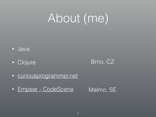 About (me)
• Java
• Clojure
• curiousprogrammer.net
• Empear - CodeScene
Brno, CZ
Malmo, SE
2
 