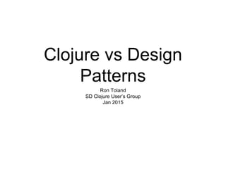 Clojure vs Design
Patterns
Ron Toland
SD Clojure User’s Group
Jan 2015
 