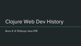 Clojure Web Dev History
Ikuru K @ Shibuya Java #19
 