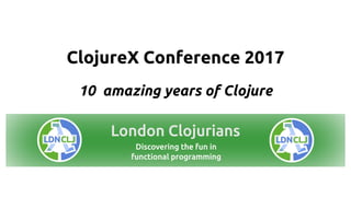 ClojureX Conference 2017
10 amazing years of Clojure
 
