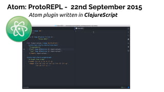 Atom: ProtoREPL - 22nd September 2015
Atom plugin written in ClojureScript
 