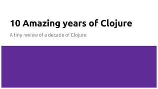 10 Amazing years of Clojure
A tiny review of a decade of Clojure
 
