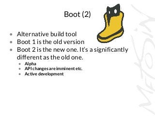 Boot (2) 
• Alternative build tool 
• Boot 1 is the old version 
• Boot 2 is the new one. It’s a significantly 
different ...