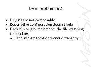 Lein, problem #2 
• Plugins are not composable 
• Descriptive configuration doesn’t help 
• Each lein plugin implements th...