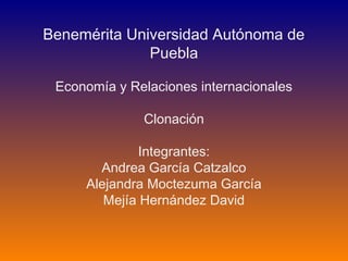 Benemérita Universidad Autónoma de
Puebla
Economía y Relaciones internacionales
Clonación
Integrantes:
Andrea García Catzalco
Alejandra Moctezuma García
Mejía Hernández David
 