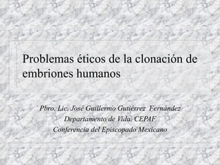 Problemas éticos de la clonación de embriones humanos Pbro. Lic. José Guillermo Gutiérrez  Fernández Departamento de Vida, CEPAF Conferencia del Episcopado Mexicano 
