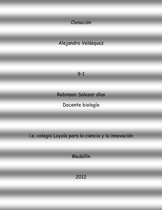 Clonación



              Alejandro Velásquez




                       9-1



             Robinson Salazar días

                Docente biología




i.e. colegio Loyola para la ciencia y la innovación



                    Medellín



                      2012
 