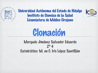 Universidad Autónoma del Estado de Hidalgo
      Instituto de Ciencias de la Salud
      Licenciatura de Médico Cirujano


         Clonación
   Morgado Jiménez Salvador Eduardo
                   2º 4
 Catedrático: M. en C. Iris López Santillán
 