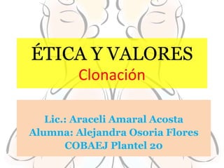 ÉTICA Y VALORES
Clonación
Lic.: Araceli Amaral Acosta
Alumna: Alejandra Osoria Flores
COBAEJ Plantel 20
 