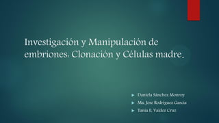 Investigación y Manipulación de
embriones: Clonación y Células madre.
 Daniela Sánchez Monroy
 Ma, Jose Rodríguez García
 Tania E, Valdez Cruz
 