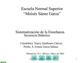 Escuela Normal Superior “Moisés Sáenz Garza” ,[object Object],Secuencia Didáctica   Catedrática: Nancy Zambrano Chávez   Profra. S. Ivonne Garza Salinas   Monterrey, N.L. México. Mayo de 2003 
