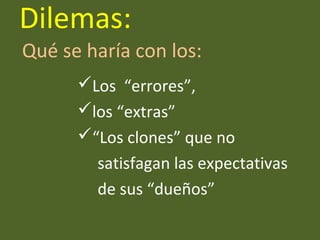 Dilemas:
Los “errores”,
los “extras”
“Los clones” que no
satisfagan las expectativas
de sus “dueños”
Qué se haría con los:
 