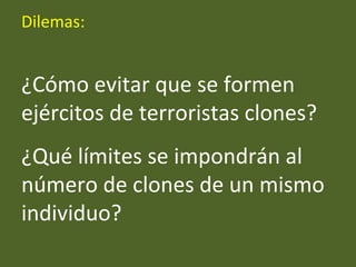 Dilemas:
¿Cómo evitar que se formen
ejércitos de terroristas clones?
¿Qué límites se impondrán al
número de clones de un mismo
individuo?
 