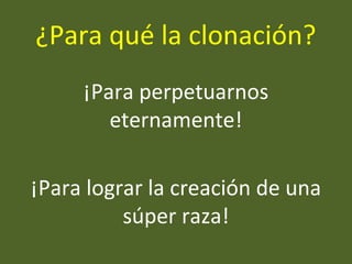 ¿Para qué la clonación?
¡Para perpetuarnos
eternamente!
¡Para lograr la creación de una
súper raza!
 
