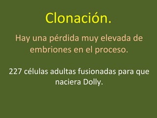 Hay una pérdida muy elevada de
embriones en el proceso.
227 células adultas fusionadas para que
naciera Dolly.
Clonación.
 