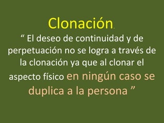 “ El deseo de continuidad y de
perpetuación no se logra a través de
la clonación ya que al clonar el
aspecto físico en ningún caso se
duplica a la persona ”
Clonación.
 