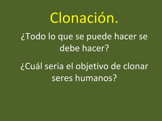 ¿Todo lo que se puede hacer se
debe hacer?
¿Cuál seria el objetivo de clonar
seres humanos?
Clonación.
 