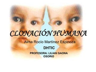 CLONACIÓN HUMANA
   Alma Rocío Martínez Espinoza
              DHTIC
      PROFESORA: LILIAN GAONA
             OSORIO
 