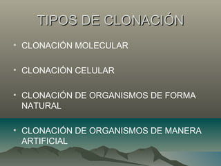 TIPOS DE CLONACIÓNTIPOS DE CLONACIÓN
• CLONACIÓN MOLECULAR
• CLONACIÓN CELULAR
• CLONACIÓN DE ORGANISMOS DE FORMA
NATURAL
• CLONACIÓN DE ORGANISMOS DE MANERA
ARTIFICIAL
 