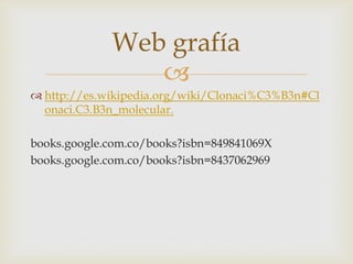 Web grafía

 http://es.wikipedia.org/wiki/Clonaci%C3%B3n#Cl
onaci.C3.B3n_molecular.
books.google.com.co/books?isbn=849841069X
books.google.com.co/books?isbn=8437062969

 