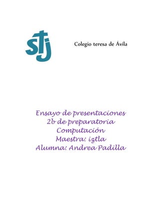 Colegio teresa de Ávila
Ensayo de presentaciones
2b de preparatoria
Computación
Maestra: iztla
Alumna: Andrea Padilla
 