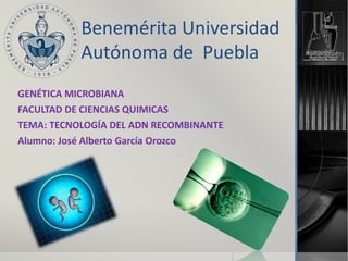 Benemérita Universidad
Autónoma de Puebla
GENÉTICA MICROBIANA
FACULTAD DE CIENCIAS QUIMICAS
TEMA: TECNOLOGÍA DEL ADN RECOMBINANTE
Alumno: José Alberto García Orozco
 