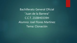Bachillerato General Oficial
“Juan de la Barrera”
C.C.T. 21EBH0339H
Alumno: Joel Flores Martínez
Tema: Clonación
 
