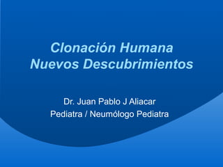 Clonación Humana
Nuevos Descubrimientos

     Dr. Juan Pablo J Aliacar
  Pediatra / Neumólogo Pediatra
 