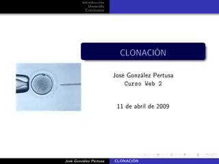 Introducción
             Desarollo
           Conclusión




                           CLONACIÓN

                         José González Pertusa
                             Curso Web 2


                          11 de abril de 2009




José González Pertusa    CLONACIÓN
 