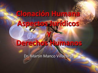 Clonación Humana
Aspectos Jurídicos
        y
Derechos Humanos
  Dr. Martin Manco Villacorta
 
