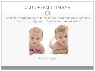 CLONAGEM HUMANA “ As tentativas de clonagem humana serão realizadas nos próximos anos. Talvez, algumas até já tenham sido iniciadas.” ~D. Lewis Eigen~ 