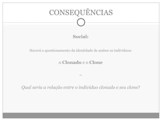 CONSEQUÊNCIAS Social: Haverá o questionamento da identidade de ambos os indivíduos: o  Clonado  e o  Clone ~ Qual seria a relação entre o indivíduo clonado e seu clone? 