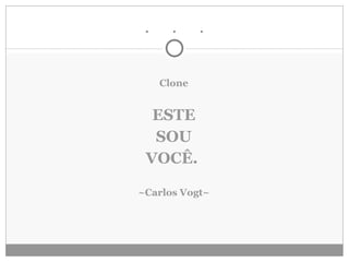 .  .  . Clone   ESTE SOU VOCÊ.  ~Carlos Vogt~ 
