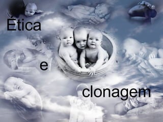 Ética clonagem e 