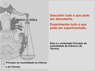 Princípio da neutralidade da Ciência e da Técnica Descobrir tudo o que pode ser descoberto. Experimentar tudo o que pode ser experimentado. Este é o contestado Princípio da neutralidade da Ciência e da Técnica. 
