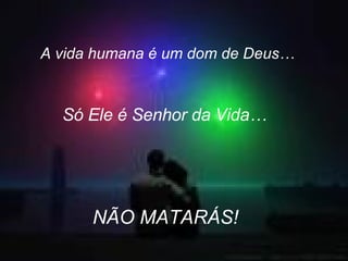 A vida humana é um dom de Deus… Só Ele é Senhor da Vida… NÃO MATARÁS! 