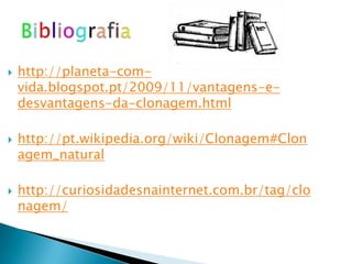    http://planeta-com-
    vida.blogspot.pt/2009/11/vantagens-e-
    desvantagens-da-clonagem.html

   http://pt.wikipedia.org/wiki/Clonagem#Clon
    agem_natural

   http://curiosidadesnainternet.com.br/tag/clo
    nagem/
 