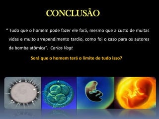 CONCLUSÃO
“ Tudo que o homem pode fazer ele fará, mesmo que a custo de muitas

vidas e muito arrependimento tardio, como foi o caso para os autores
da bomba atômica”. Carlos Vogt
Será que o homem terá o limite de tudo isso?

 