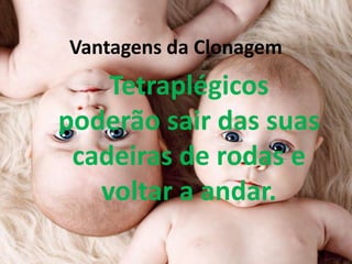 Vantagens da Clonagem

Tetraplégicos
poderão sair das suas
cadeiras de rodas e
voltar a andar.

 