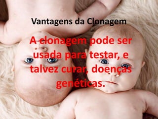 Vantagens da Clonagem

A clonagem pode ser
usada para testar, e
talvez curar, doenças
genéticas.

 