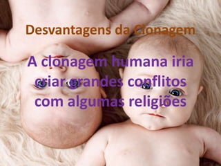 Desvantagens da Clonagem

A clonagem humana iria
criar grandes conflitos
com algumas religiões

 
